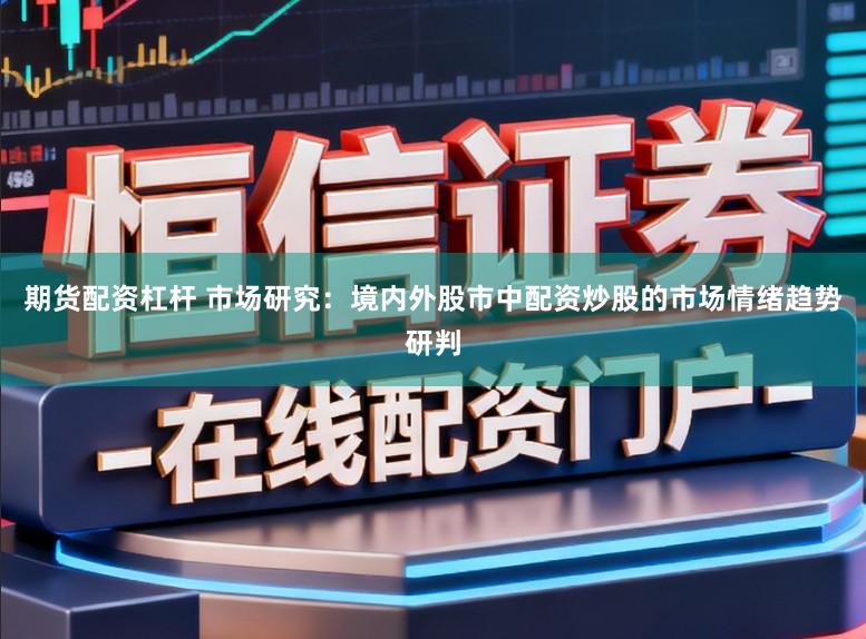 期货配资杠杆 市场研究：境内外股市中配资炒股的市场情绪趋势研判