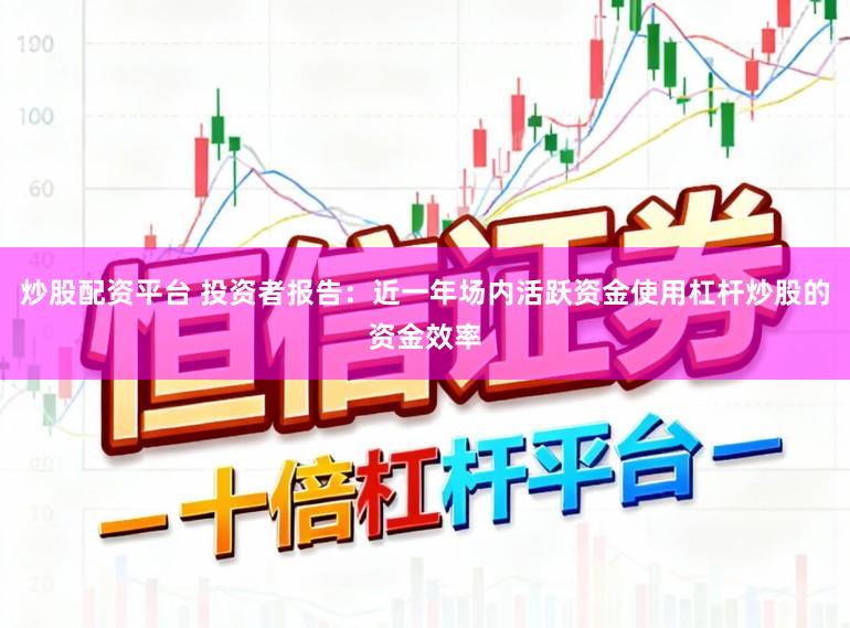 炒股配资平台 投资者报告：近一年场内活跃资金使用杠杆炒股的资金效率