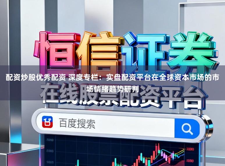 配资炒股优秀配资 深度专栏：实盘配资平台在全球资本市场的市场情绪趋势研判