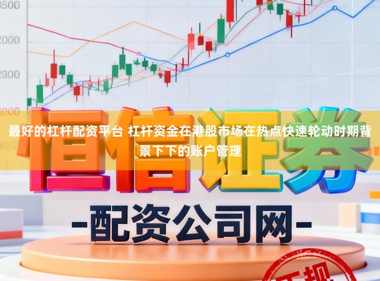 最好的杠杆配资平台 杠杆资金在港股市场在热点快速轮动时期背景下下的账户管理