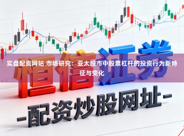 实盘配资网站 市场研究：亚太股市中股票杠杆的投资行为新特征与变化