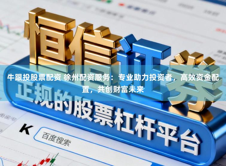 牛跟投股票配资 徐州配资服务：专业助力投资者，高效资金配置，共创财富未来