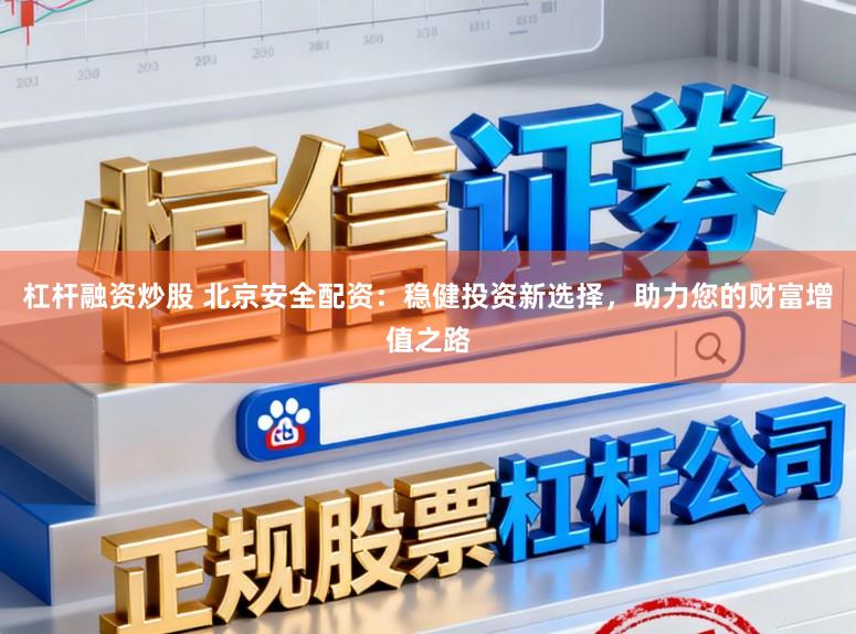 杠杆融资炒股 北京安全配资：稳健投资新选择，助力您的财富增值之路