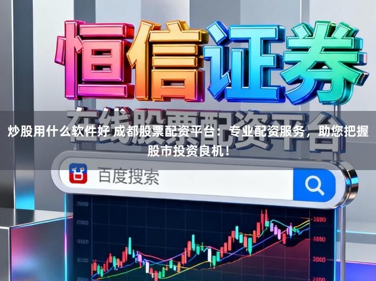 炒股用什么软件好 成都股票配资平台：专业配资服务，助您把握股市投资良机！