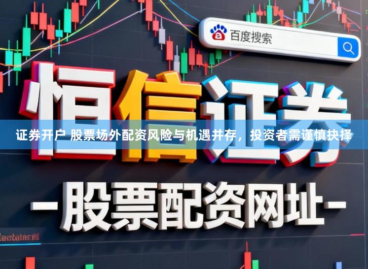 证券开户 股票场外配资风险与机遇并存，投资者需谨慎抉择