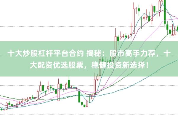 十大炒股杠杆平台合约 揭秘：股市高手力荐，十大配资优选股票，稳健投资新选择！