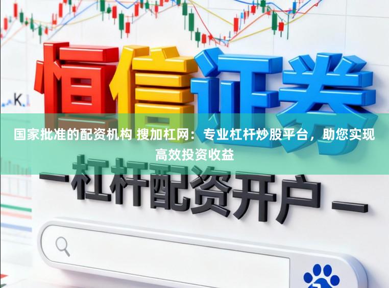 国家批准的配资机构 搜加杠网：专业杠杆炒股平台，助您实现高效投资收益