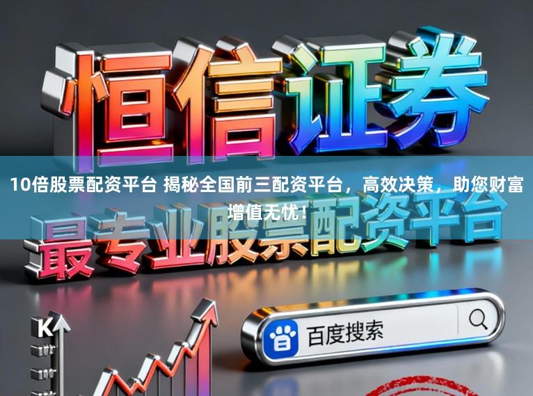 10倍股票配资平台 揭秘全国前三配资平台，高效决策，助您财富增值无忧！