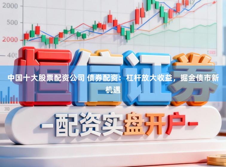 中国十大股票配资公司 债券配资：杠杆放大收益，掘金债市新机遇
