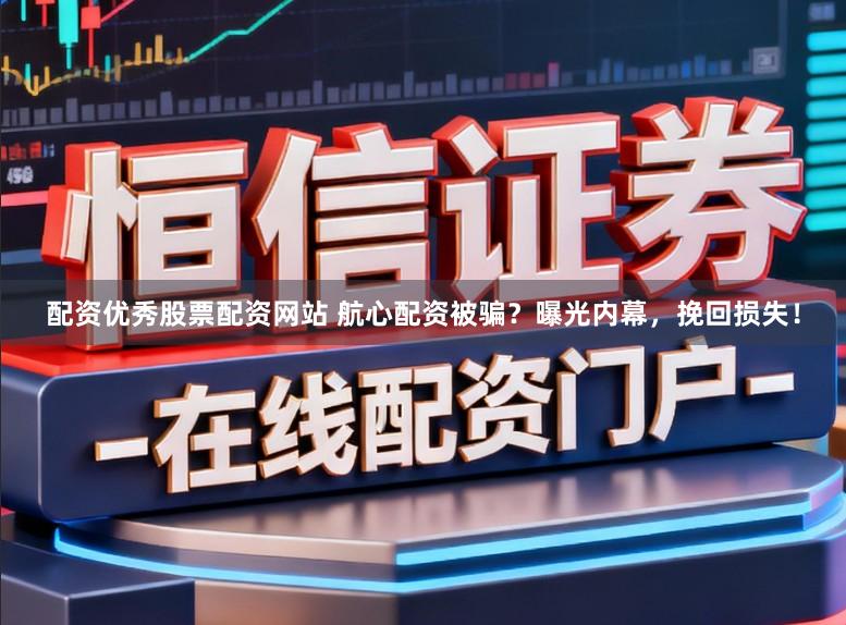 配资优秀股票配资网站 航心配资被骗？曝光内幕，挽回损失！