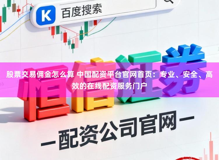 股票交易佣金怎么算 中国配资平台官网首页：专业、安全、高效的在线配资服务门户