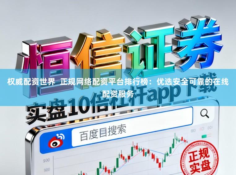 权威配资世界  正规网络配资平台排行榜：优选安全可靠的在线配资服务