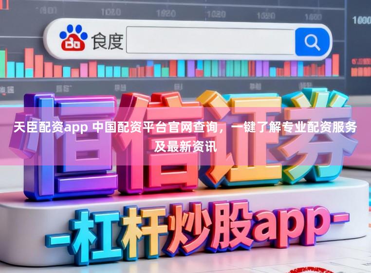 天臣配资app 中国配资平台官网查询，一键了解专业配资服务及最新资讯