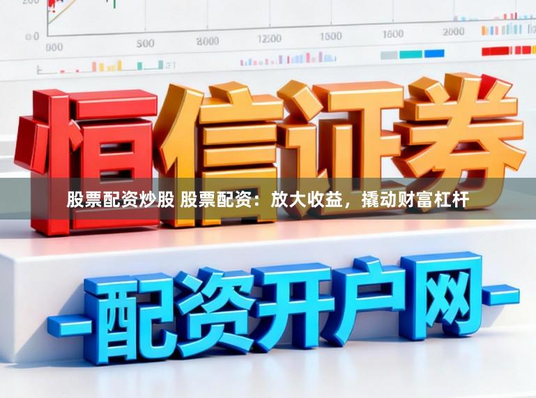 股票配资炒股 股票配资：放大收益，撬动财富杠杆