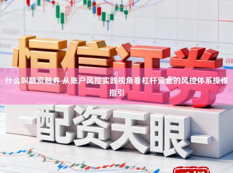 什么叫融资融券 从账户风控实践视角看杠杆资金的风控体系操作指引