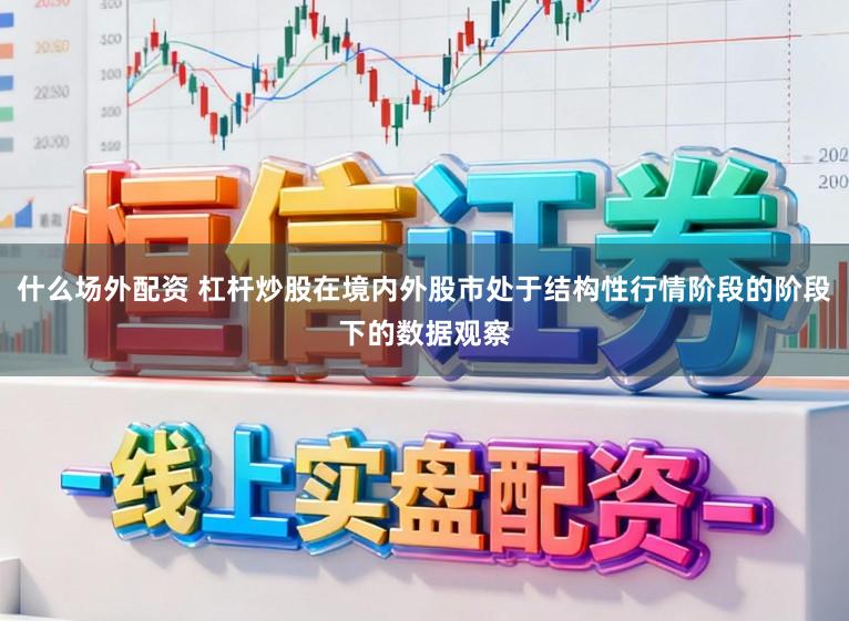 什么场外配资 杠杆炒股在境内外股市处于结构性行情阶段的阶段下的数据观察