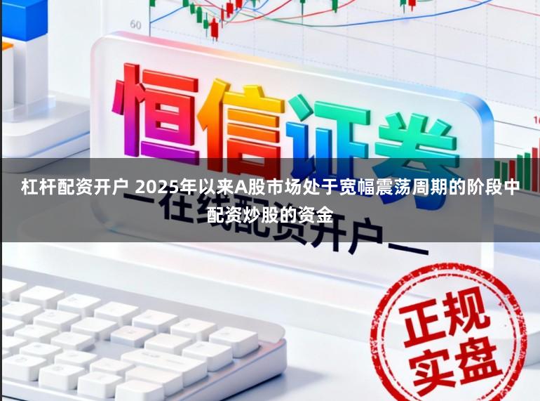 杠杆配资开户 2025年以来A股市场处于宽幅震荡周期的阶段中配资炒股的资金