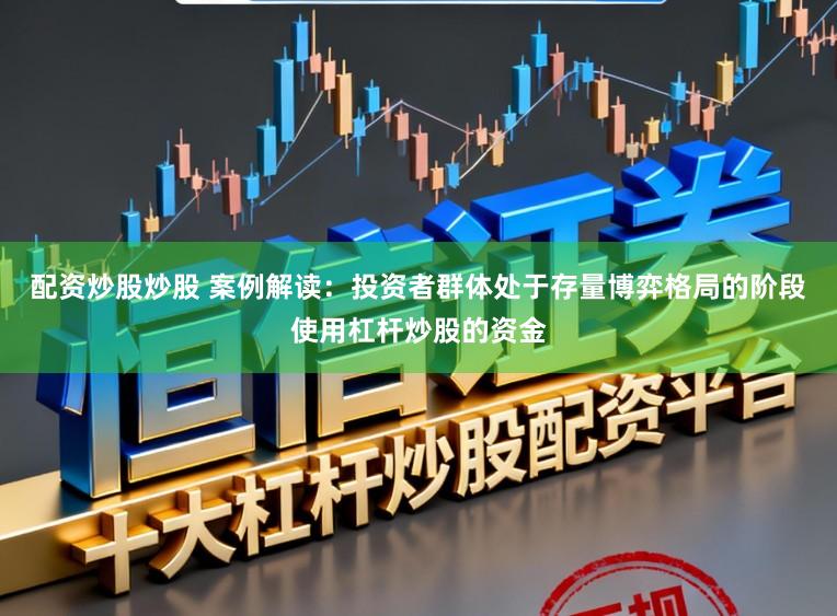 配资炒股炒股 案例解读：投资者群体处于存量博弈格局的阶段使用杠杆炒股的资金