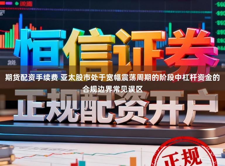 期货配资手续费 亚太股市处于宽幅震荡周期的阶段中杠杆资金的合规边界常见误区