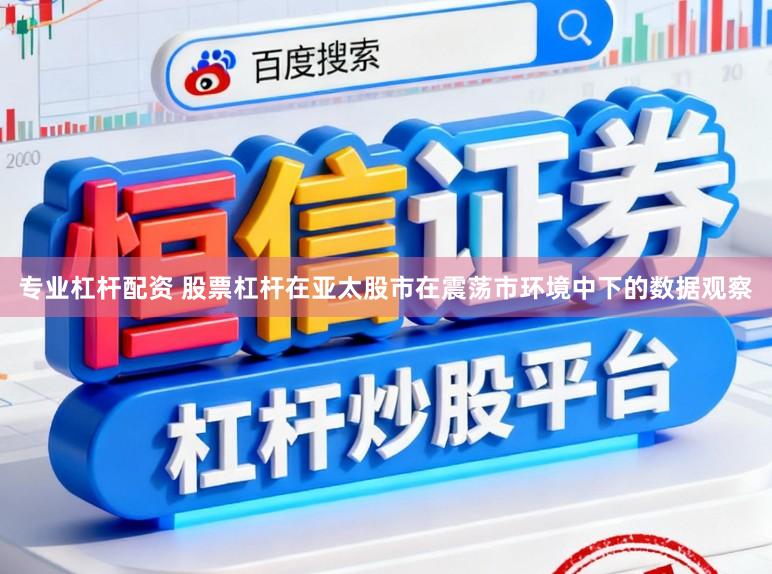 专业杠杆配资 股票杠杆在亚太股市在震荡市环境中下的数据观察