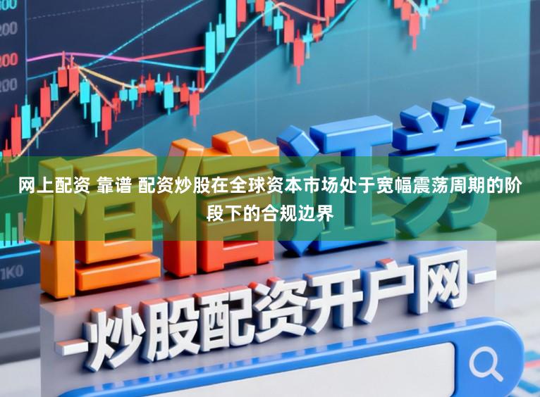 网上配资 靠谱 配资炒股在全球资本市场处于宽幅震荡周期的阶段下的合规边界