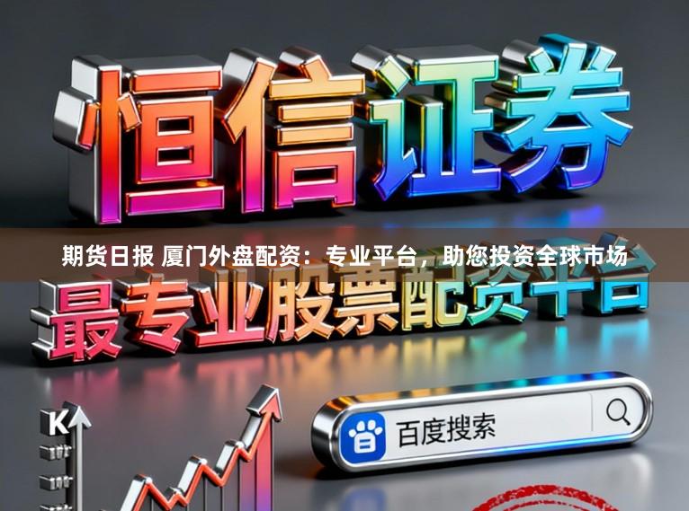 期货日报 厦门外盘配资：专业平台，助您投资全球市场