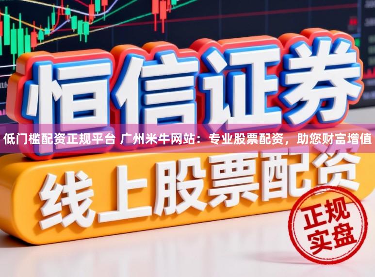 低门槛配资正规平台 广州米牛网站：专业股票配资，助您财富增值
