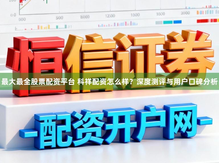 最大最全股票配资平台 科祥配资怎么样？深度测评与用户口碑分析