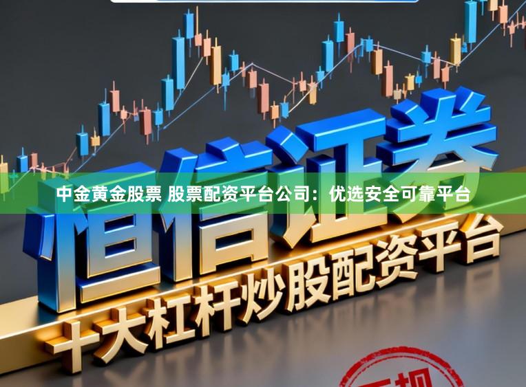 中金黄金股票 股票配资平台公司：优选安全可靠平台