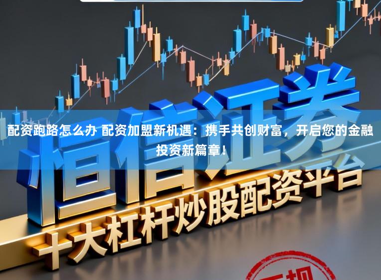配资跑路怎么办 配资加盟新机遇：携手共创财富，开启您的金融投资新篇章！