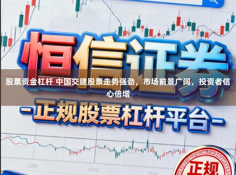 股票资金杠杆 中国交建股票走势强劲，市场前景广阔，投资者信心倍增