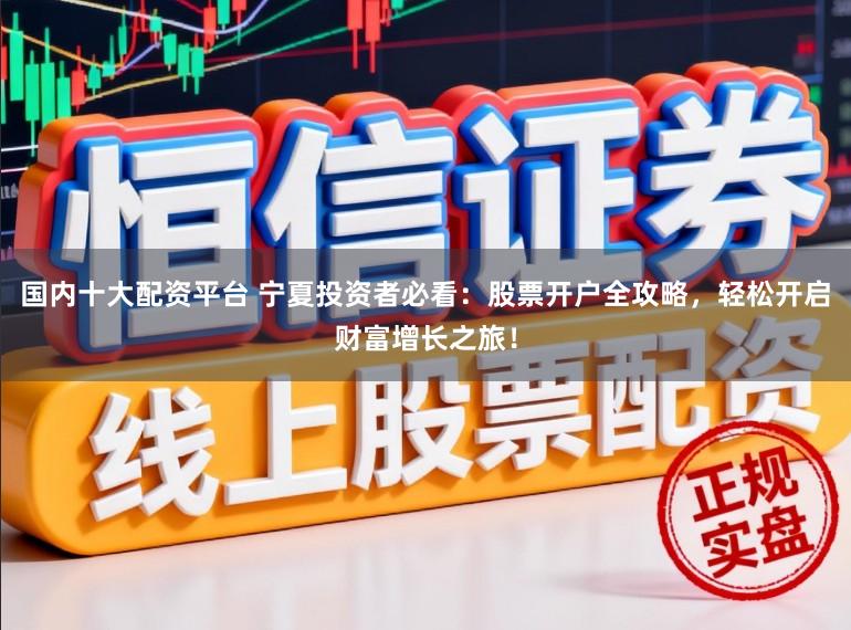 国内十大配资平台 宁夏投资者必看：股票开户全攻略，轻松开启财富增长之旅！