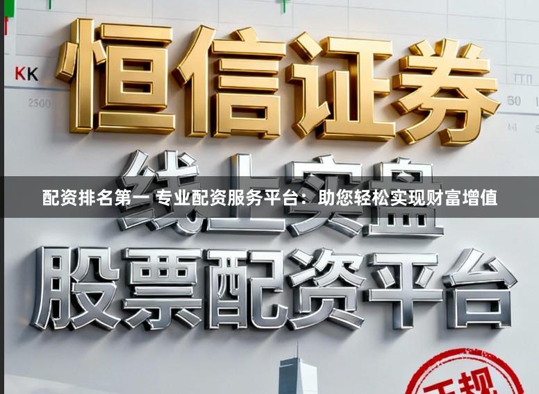 配资排名第一 专业配资服务平台：助您轻松实现财富增值