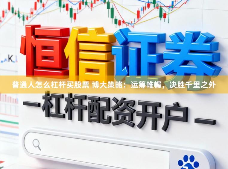 普通人怎么杠杆买股票 博大策略：运筹帷幄，决胜千里之外