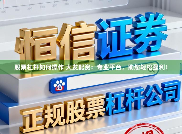 股票杠杆如何操作 大发配资：专业平台，助您轻松盈利！