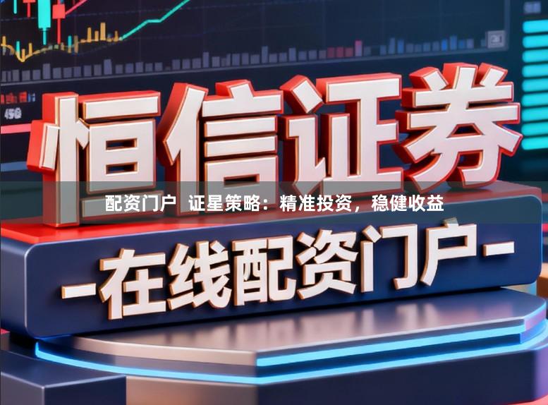 配资门户  证星策略：精准投资，稳健收益