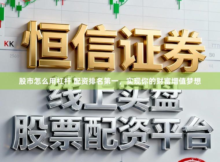 股市怎么用杠杆 配资排名第一，实现你的财富增值梦想