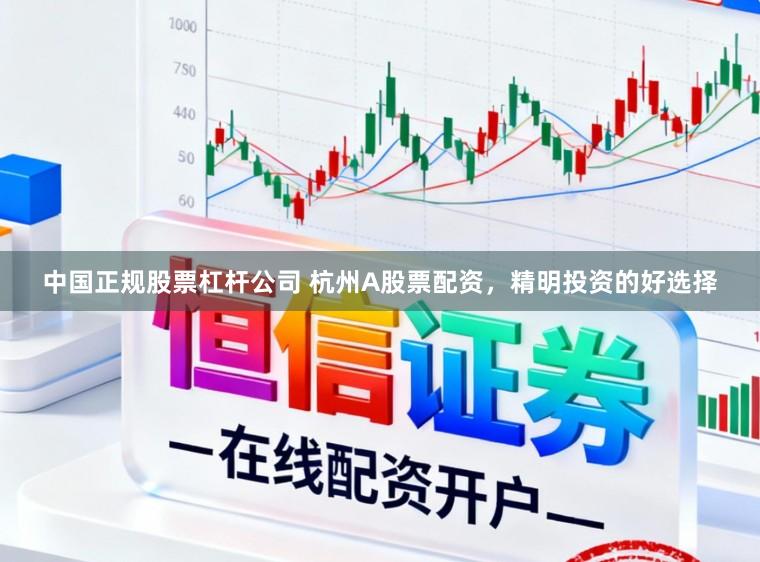 中国正规股票杠杆公司 杭州A股票配资，精明投资的好选择