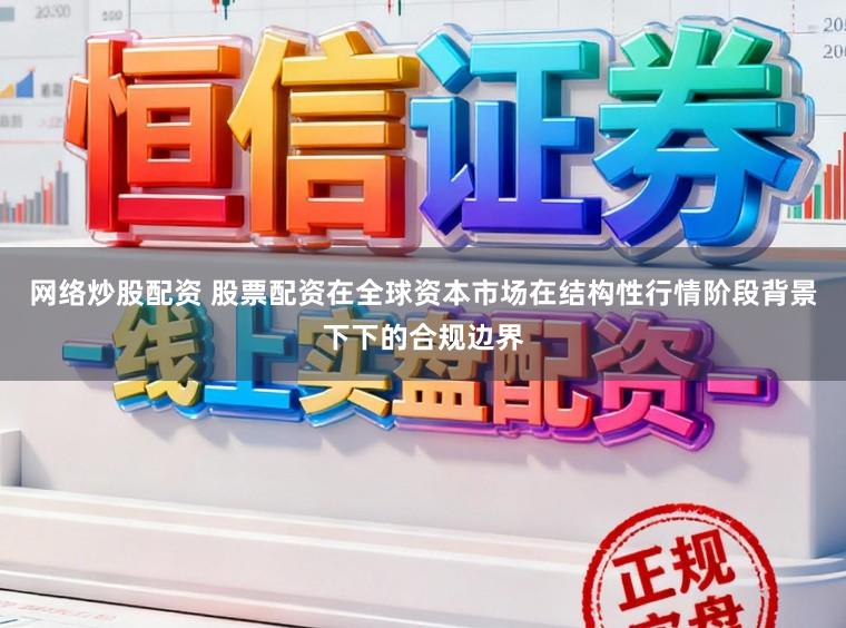 网络炒股配资 股票配资在全球资本市场在结构性行情阶段背景下下的合规边界