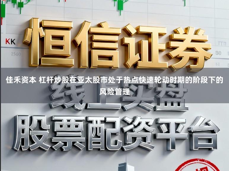 佳禾资本 杠杆炒股在亚太股市处于热点快速轮动时期的阶段下的风险管理