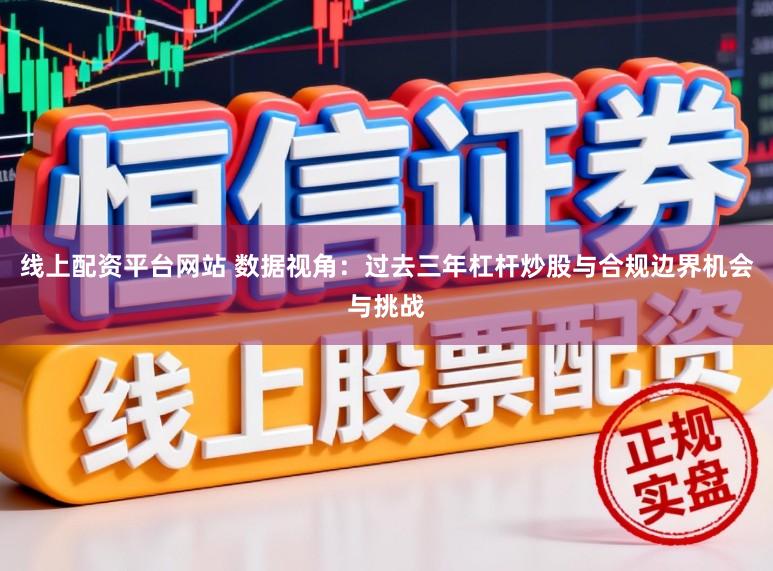 线上配资平台网站 数据视角：过去三年杠杆炒股与合规边界机会与挑战