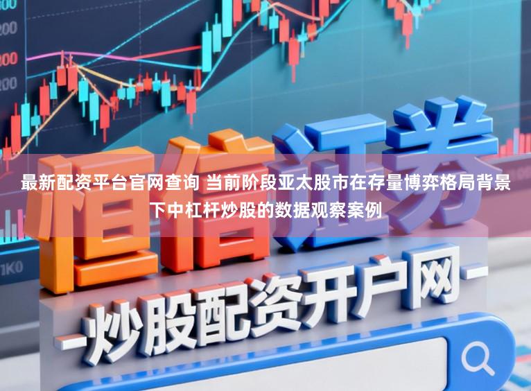 最新配资平台官网查询 当前阶段亚太股市在存量博弈格局背景下中杠杆炒股的数据观察案例