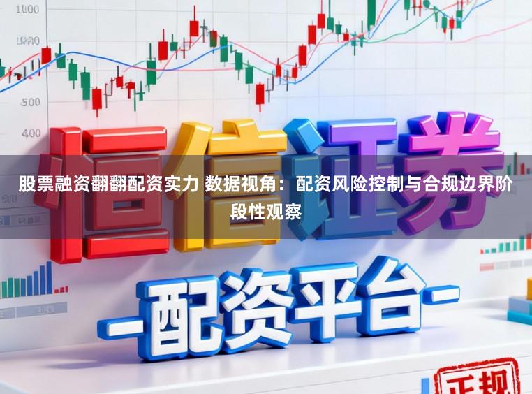 股票融资翻翻配资实力 数据视角：配资风险控制与合规边界阶段性观察
