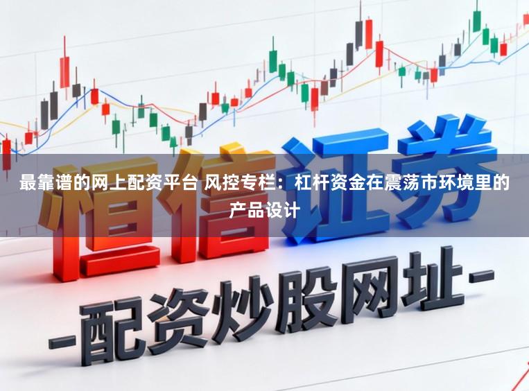 最靠谱的网上配资平台 风控专栏：杠杆资金在震荡市环境里的产品设计