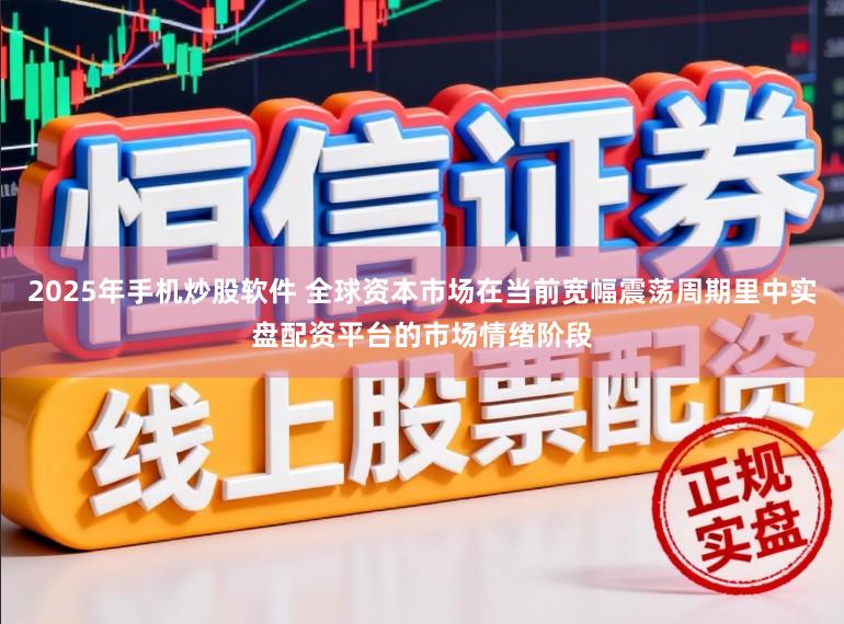 2025年手机炒股软件 全球资本市场在当前宽幅震荡周期里中实盘配资平台的市场情绪阶段