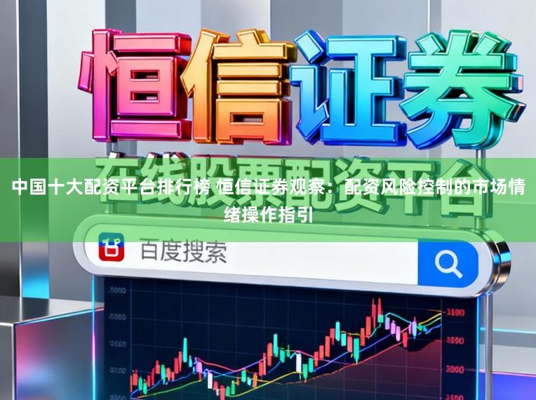 中国十大配资平台排行榜 恒信证券观察：配资风险控制的市场情绪操作指引