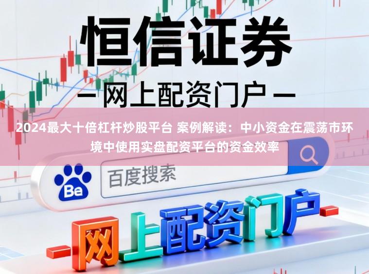 2024最大十倍杠杆炒股平台 案例解读：中小资金在震荡市环境中使用实盘配资平台的资金效率