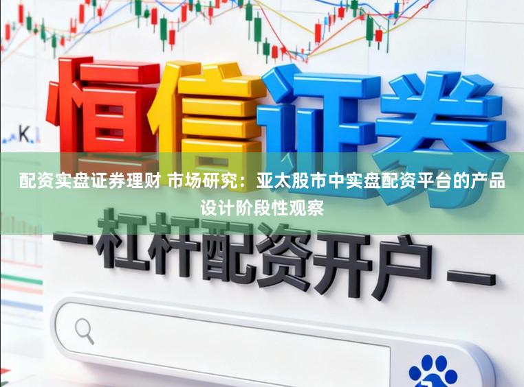 配资实盘证券理财 市场研究：亚太股市中实盘配资平台的产品设计阶段性观察