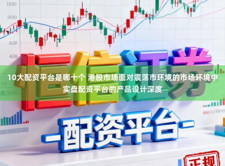 10大配资平台是哪十个 港股市场面对震荡市环境的市场环境中实盘配资平台的产品设计深度