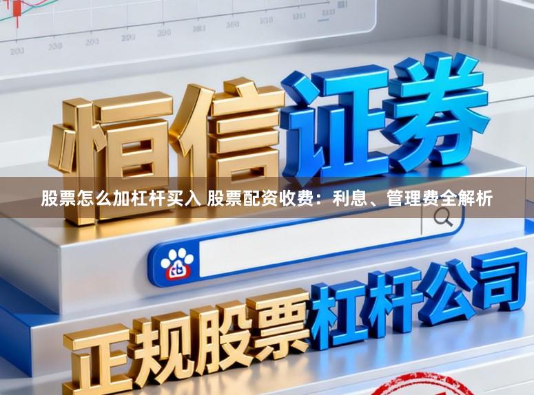 股票怎么加杠杆买入 股票配资收费：利息、管理费全解析